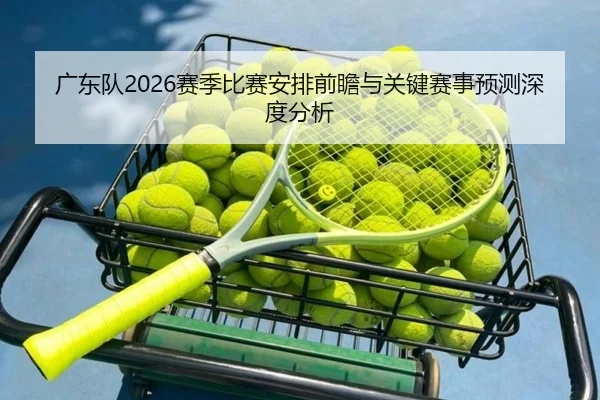 广东队2026赛季比赛安排前瞻与关键赛事预测深度分析 - www.ky.cc