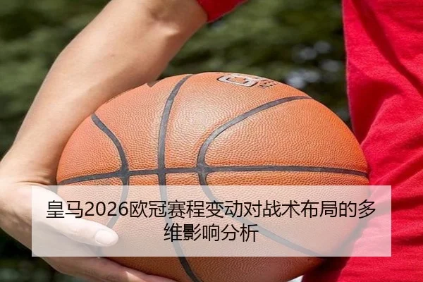皇马2026欧冠赛程变动对战术布局的多维影响分析