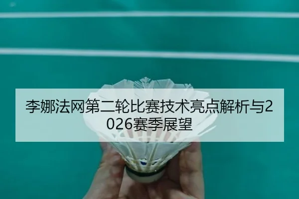 李娜法网第二轮比赛技术亮点解析与2026赛季展望