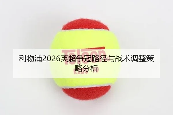 利物浦2026英超争冠路径与战术调整策略分析