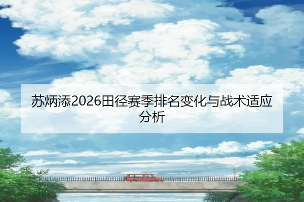 苏炳添2026田径赛季排名变化与战术适应分析