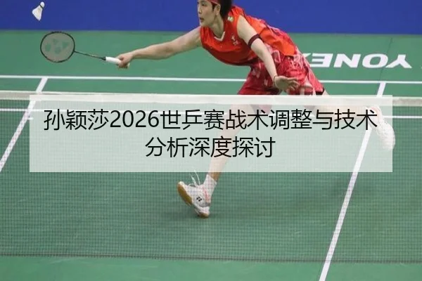 孙颖莎2026世乒赛战术调整与技术分析深度探讨