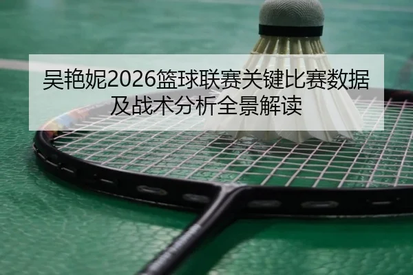 吴艳妮2026篮球联赛关键比赛数据及战术分析全景解读 - www.ky.cc