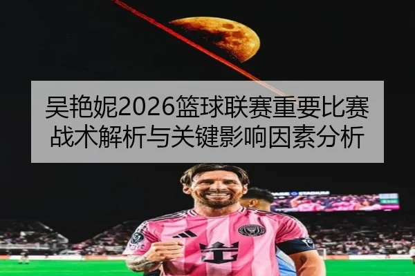 吴艳妮2026篮球联赛重要比赛战术解析与关键影响因素分析 - www.ky.cc