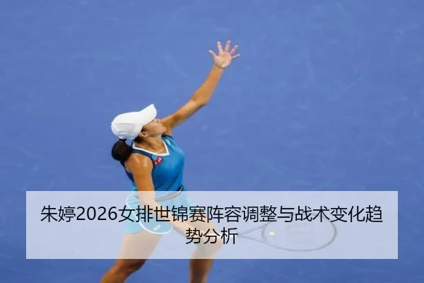 朱婷2026女排世锦赛阵容调整与战术变化趋势分析 - www.ky.cc
