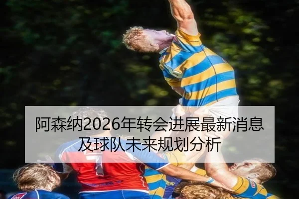 阿森纳2026年转会进展最新消息及球队未来规划分析