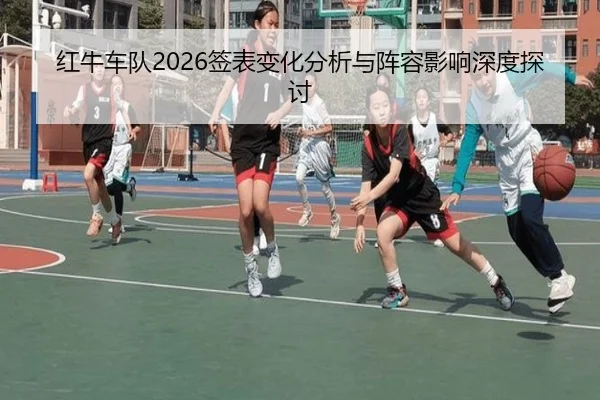 红牛车队2026签表变化分析与阵容影响深度探讨