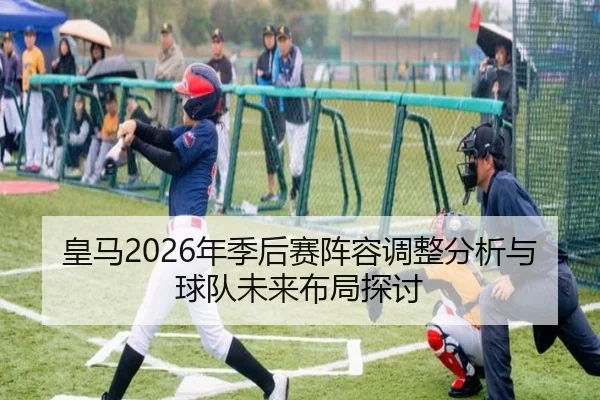 皇马2026年季后赛阵容调整分析与球队未来布局探讨