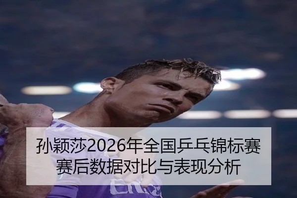 孙颖莎2026年全国乒乓锦标赛赛后数据对比与表现分析