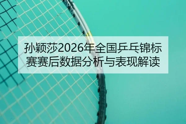 孙颖莎2026年全国乒乓锦标赛赛后数据分析与表现解读