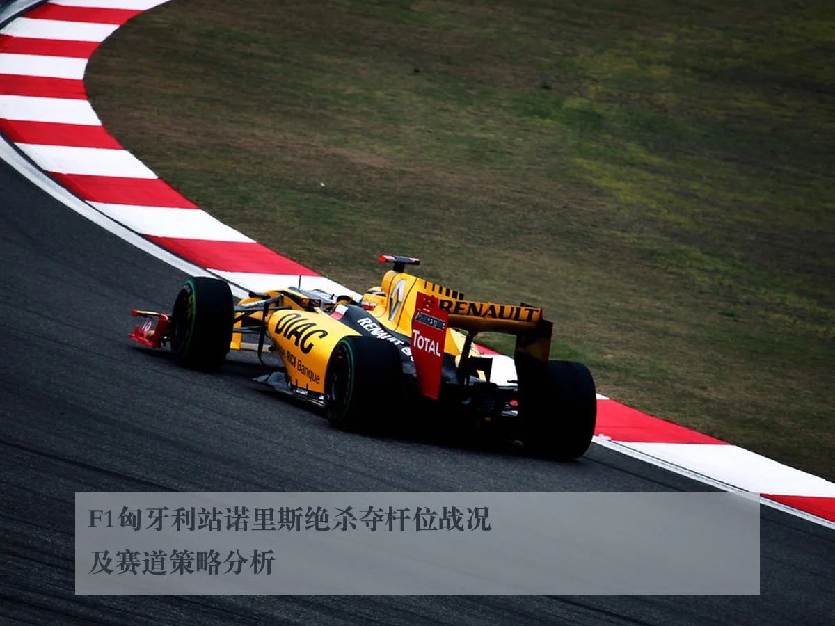 F1匈牙利站诺里斯绝杀夺杆位战况及赛道策略分析